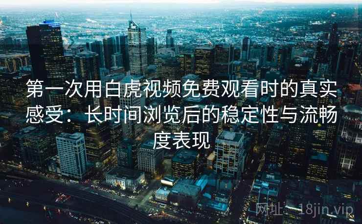 第一次用白虎视频免费观看时的真实感受:长时间浏览后的稳定性与流畅度表现 第一次用白虎视频免费观看时的真实感受:长时间浏览后的稳定性与流畅度表现