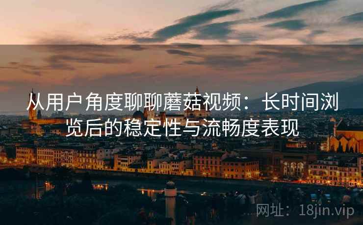 从用户角度聊聊蘑菇视频:长时间浏览后的稳定性与流畅度表现 从用户角度聊聊蘑菇视频:长时间浏览后的稳定性与流畅度表现