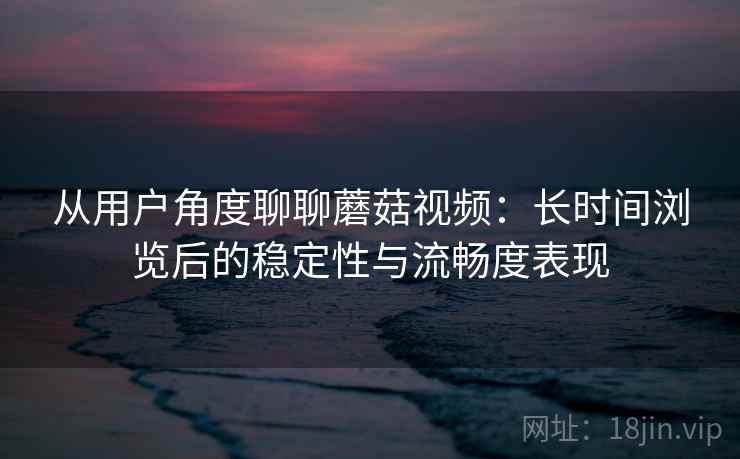 从用户角度聊聊蘑菇视频:长时间浏览后的稳定性与流畅度表现 从用户角度聊聊蘑菇视频:长时间浏览后的稳定性与流畅度表现