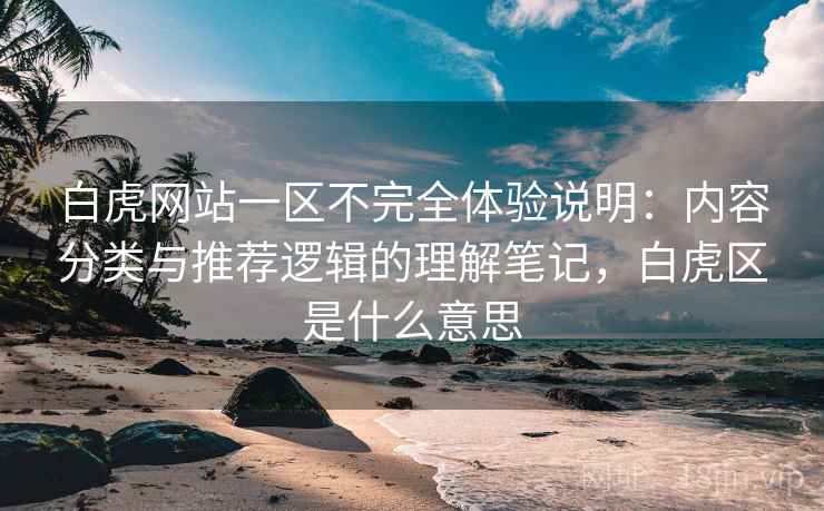 白虎网站一区不完全体验说明:内容分类与推荐逻辑的理解笔记,白虎区是什么意思 白虎网站一区不完全体验说明:内容分类与推荐逻辑的理解笔记,白虎区是什么意思