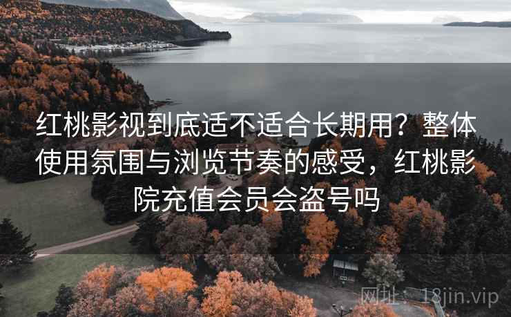 红桃影视到底适不适合长期用?整体使用氛围与浏览节奏的感受,红桃影院充值会员会盗号吗 红桃影视到底适不适合长期用?整体使用氛围与浏览节奏的感受,红桃影院充值会员会盗号吗