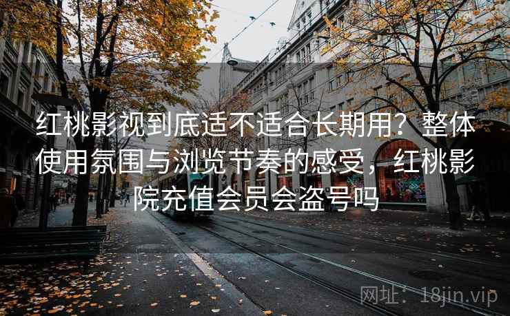红桃影视到底适不适合长期用?整体使用氛围与浏览节奏的感受,红桃影院充值会员会盗号吗 红桃影视到底适不适合长期用?整体使用氛围与浏览节奏的感受,红桃影院充值会员会盗号吗
