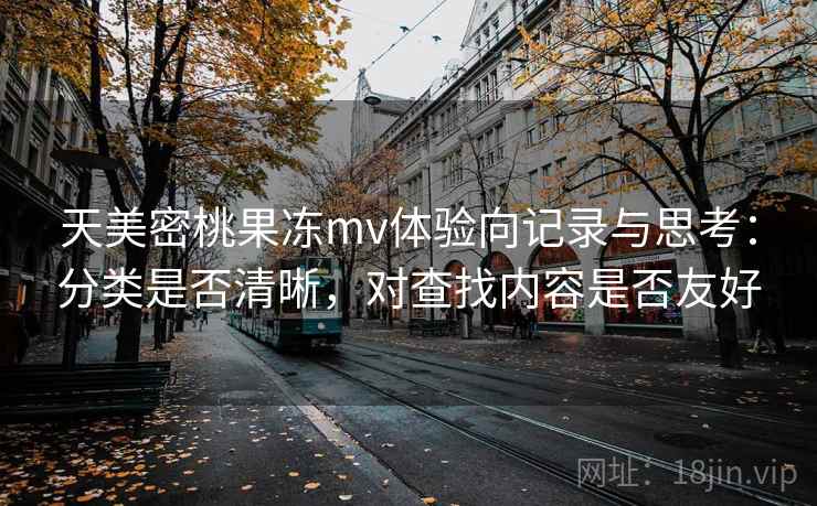 天美密桃果冻mv体验向记录与思考:分类是否清晰,对查找内容是否友好 天美密桃果冻mv体验向记录与思考:分类是否清晰,对查找内容是否友好