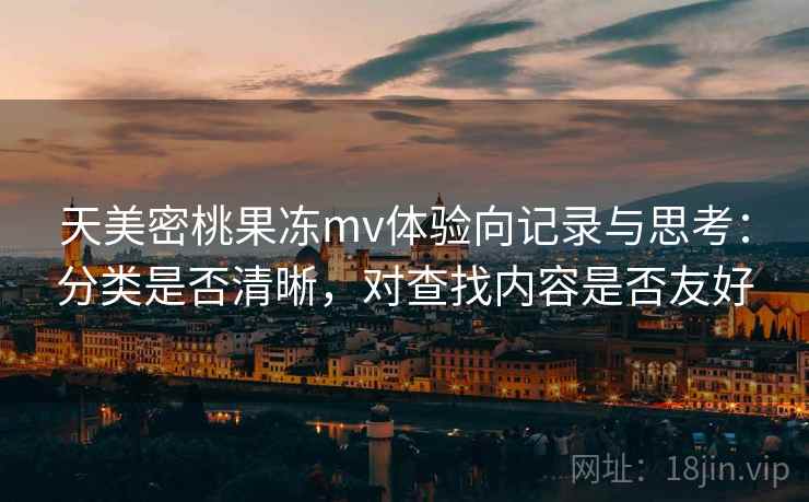 天美密桃果冻mv体验向记录与思考:分类是否清晰,对查找内容是否友好 天美密桃果冻mv体验向记录与思考:分类是否清晰,对查找内容是否友好