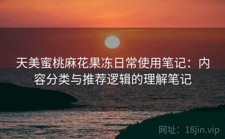 天美蜜桃麻花果冻日常使用笔记:内容分类与推荐逻辑的理解笔记 天美蜜桃麻花果冻日常使用笔记:内容分类与推荐逻辑的理解笔记