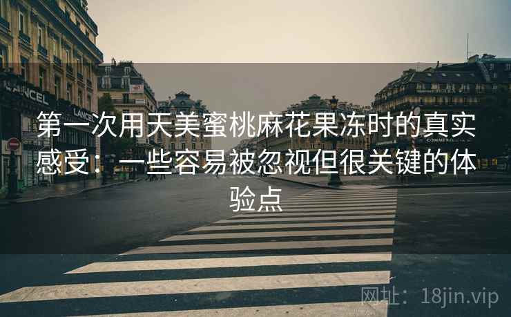 第一次用天美蜜桃麻花果冻时的真实感受:一些容易被忽视但很关键的体验点 第一次用天美蜜桃麻花果冻时的真实感受:一些容易被忽视但很关键的体验点