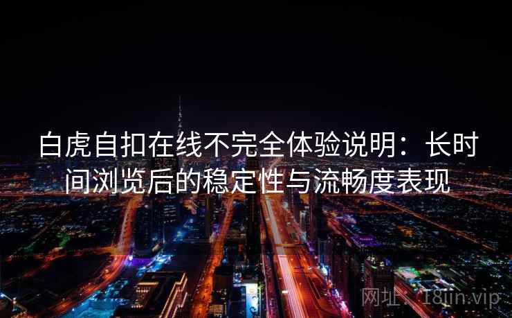 白虎自扣在线不完全体验说明:长时间浏览后的稳定性与流畅度表现 白虎自扣在线不完全体验说明:长时间浏览后的稳定性与流畅度表现