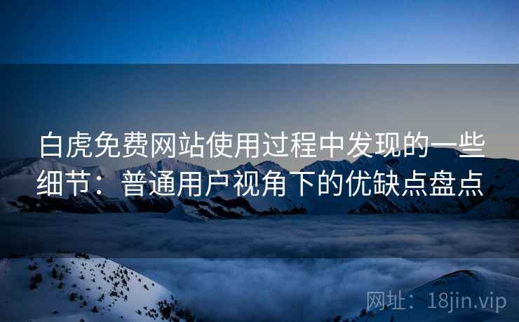 白虎免费网站使用过程中发现的一些细节:普通用户视角下的优缺点盘点 白虎免费网站使用过程中发现的一些细节:普通用户视角下的优缺点盘点