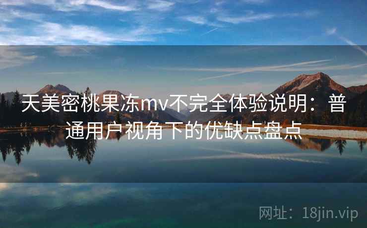 天美密桃果冻mv不完全体验说明:普通用户视角下的优缺点盘点 天美密桃果冻mv不完全体验说明:普通用户视角下的优缺点盘点