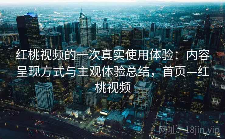 红桃视频的一次真实使用体验:内容呈现方式与主观体验总结,首页—红桃视频 红桃视频的一次真实使用体验:内容呈现方式与主观体验总结,首页—红桃视频