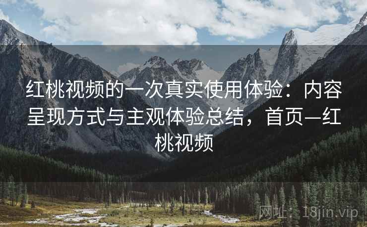 红桃视频的一次真实使用体验:内容呈现方式与主观体验总结,首页—红桃视频 红桃视频的一次真实使用体验:内容呈现方式与主观体验总结,首页—红桃视频