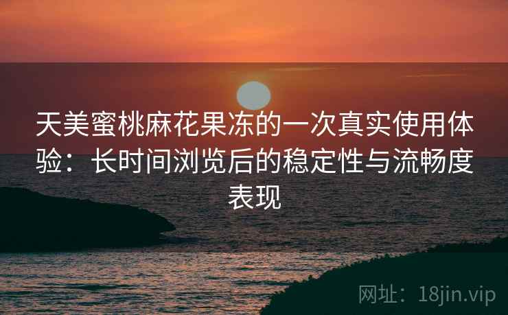 天美蜜桃麻花果冻的一次真实使用体验:长时间浏览后的稳定性与流畅度表现 天美蜜桃麻花果冻的一次真实使用体验:长时间浏览后的稳定性与流畅度表现