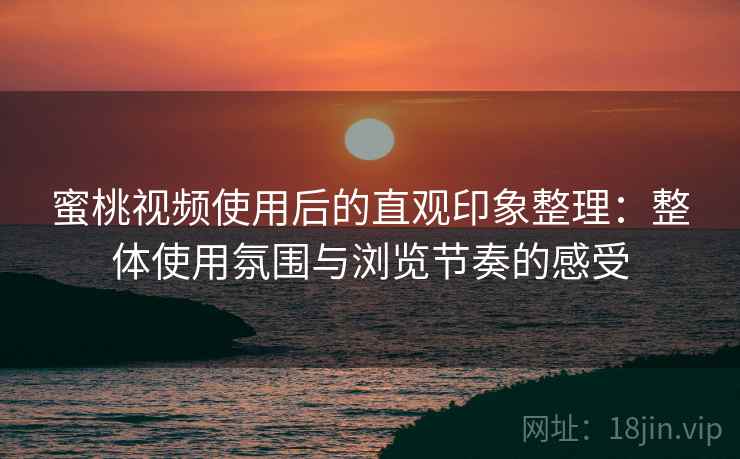 蜜桃视频使用后的直观印象整理:整体使用氛围与浏览节奏的感受 蜜桃视频使用后的直观印象整理:整体使用氛围与浏览节奏的感受