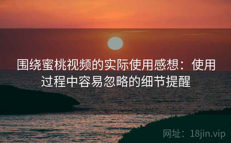 围绕蜜桃视频的实际使用感想:使用过程中容易忽略的细节提醒 围绕蜜桃视频的实际使用感想:使用过程中容易忽略的细节提醒