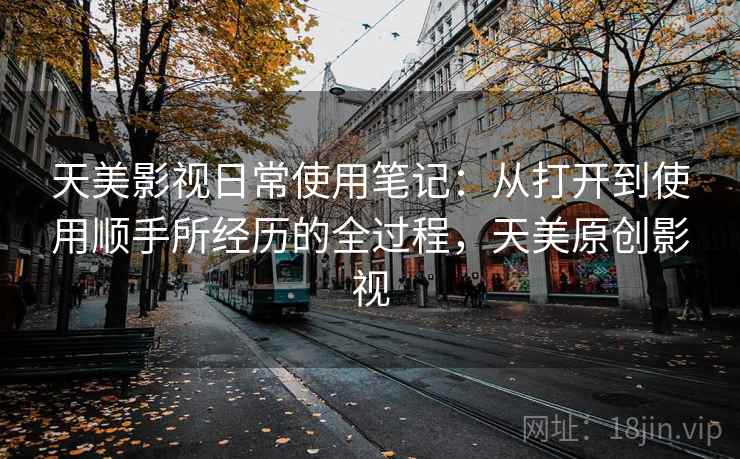 天美影视日常使用笔记：从打开到使用顺手所经历的全过程，天美原创影视