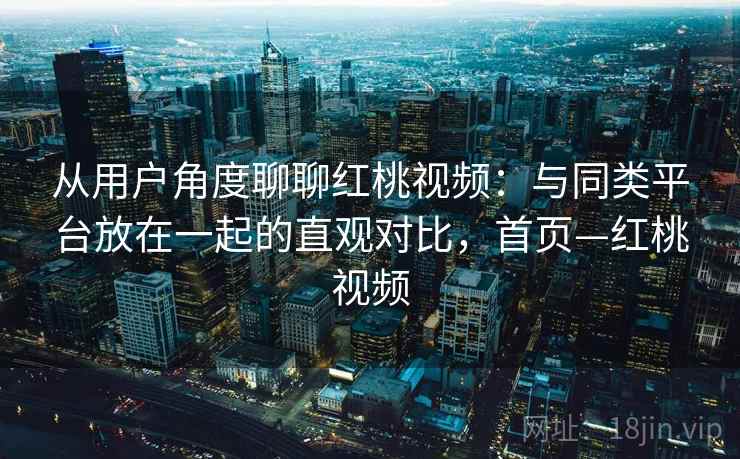 从用户角度聊聊红桃视频:与同类平台放在一起的直观对比,首页—红桃视频 从用户角度聊聊红桃视频:与同类平台放在一起的直观对比,首页—红桃视频
