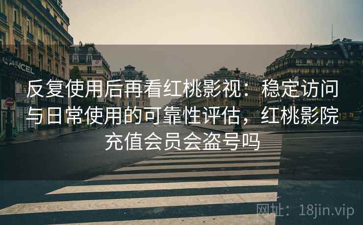 反复使用后再看红桃影视:稳定访问与日常使用的可靠性评估,红桃影院充值会员会盗号吗 反复使用后再看红桃影视:稳定访问与日常使用的可靠性评估,红桃影院充值会员会盗号吗