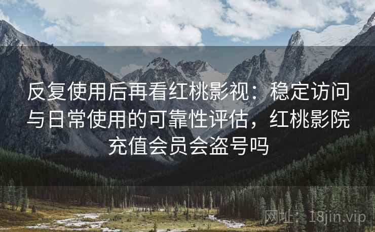 反复使用后再看红桃影视:稳定访问与日常使用的可靠性评估,红桃影院充值会员会盗号吗 反复使用后再看红桃影视:稳定访问与日常使用的可靠性评估,红桃影院充值会员会盗号吗