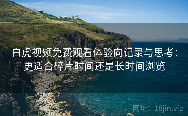 白虎视频免费观看体验向记录与思考:更适合碎片时间还是长时间浏览 白虎视频免费观看体验向记录与思考:更适合碎片时间还是长时间浏览