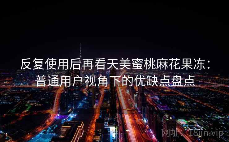 反复使用后再看天美蜜桃麻花果冻:普通用户视角下的优缺点盘点 反复使用后再看天美蜜桃麻花果冻:普通用户视角下的优缺点盘点