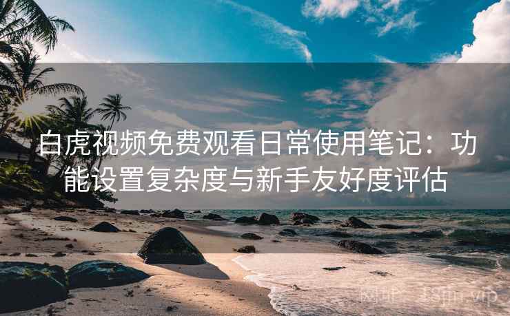 白虎视频免费观看日常使用笔记:功能设置复杂度与新手友好度评估 白虎视频免费观看日常使用笔记:功能设置复杂度与新手友好度评估