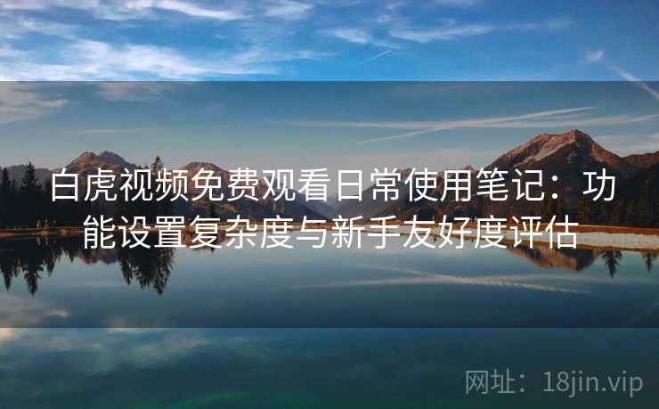 白虎视频免费观看日常使用笔记:功能设置复杂度与新手友好度评估 白虎视频免费观看日常使用笔记:功能设置复杂度与新手友好度评估