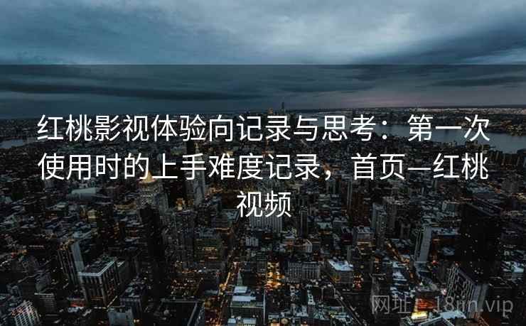 红桃影视体验向记录与思考：第一次使用时的上手难度记录，首页—红桃视频
