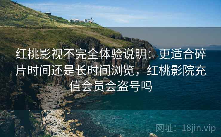 红桃影视不完全体验说明：更适合碎片时间还是长时间浏览，红桃影院充值会员会盗号吗