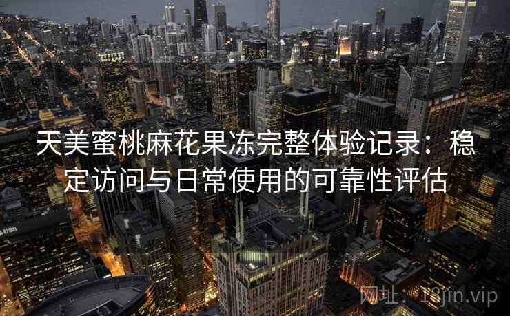 天美蜜桃麻花果冻完整体验记录:稳定访问与日常使用的可靠性评估 天美蜜桃麻花果冻完整体验记录:稳定访问与日常使用的可靠性评估
