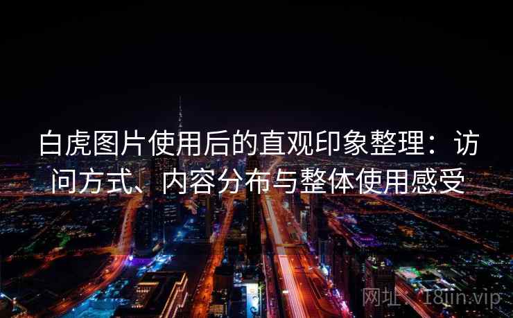 白虎图片使用后的直观印象整理:访问方式、内容分布与整体使用感受 白虎图片使用后的直观印象整理:访问方式、内容分布与整体使用感受