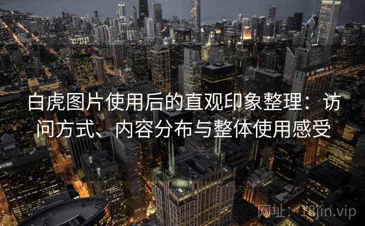 白虎图片使用后的直观印象整理:访问方式、内容分布与整体使用感受 白虎图片使用后的直观印象整理:访问方式、内容分布与整体使用感受