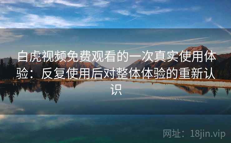 白虎视频免费观看的一次真实使用体验:反复使用后对整体体验的重新认识 白虎视频免费观看的一次真实使用体验:反复使用后对整体体验的重新认识