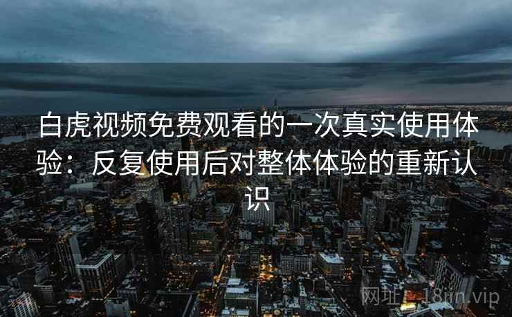 白虎视频免费观看的一次真实使用体验:反复使用后对整体体验的重新认识 白虎视频免费观看的一次真实使用体验:反复使用后对整体体验的重新认识