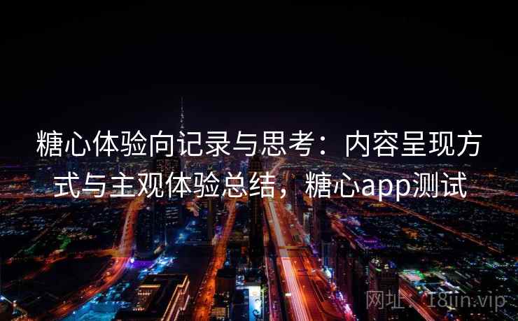 糖心体验向记录与思考:内容呈现方式与主观体验总结,糖心app测试 糖心体验向记录与思考:内容呈现方式与主观体验总结,糖心app测试