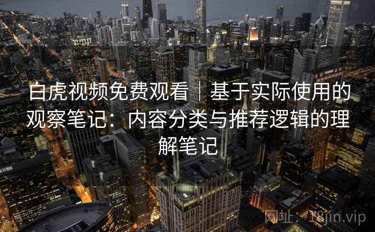 白虎视频免费观看｜基于实际使用的观察笔记：内容分类与推荐逻辑的理解笔记