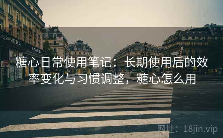 糖心日常使用笔记:长期使用后的效率变化与习惯调整,糖心怎么用 糖心日常使用笔记:长期使用后的效率变化与习惯调整,糖心怎么用