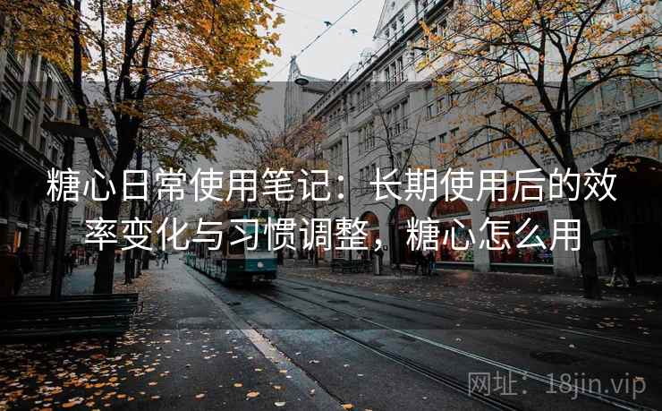 糖心日常使用笔记:长期使用后的效率变化与习惯调整,糖心怎么用 糖心日常使用笔记:长期使用后的效率变化与习惯调整,糖心怎么用