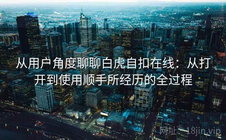 从用户角度聊聊白虎自扣在线:从打开到使用顺手所经历的全过程 从用户角度聊聊白虎自扣在线:从打开到使用顺手所经历的全过程