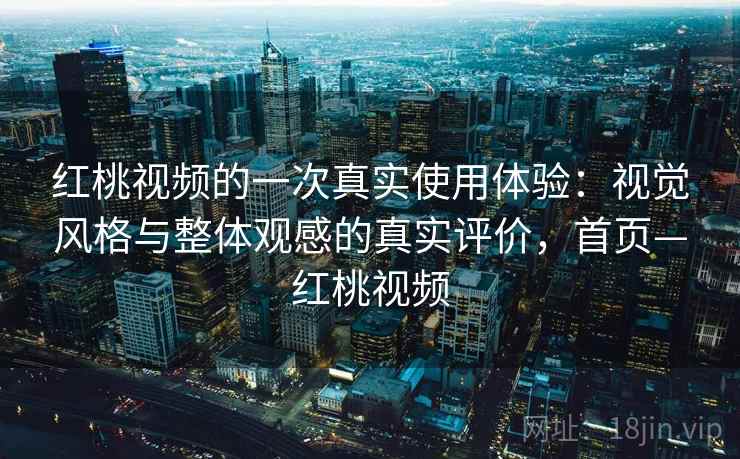 红桃视频的一次真实使用体验:视觉风格与整体观感的真实评价,首页—红桃视频 红桃视频的一次真实使用体验:视觉风格与整体观感的真实评价,首页—红桃视频