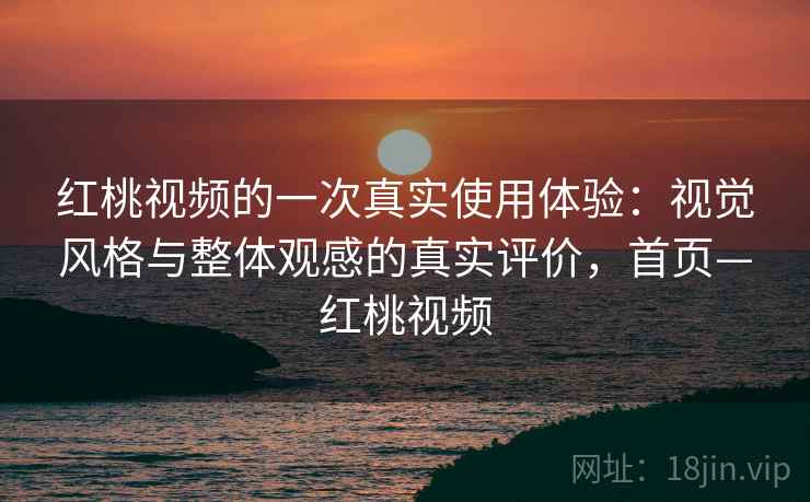 红桃视频的一次真实使用体验:视觉风格与整体观感的真实评价,首页—红桃视频 红桃视频的一次真实使用体验:视觉风格与整体观感的真实评价,首页—红桃视频