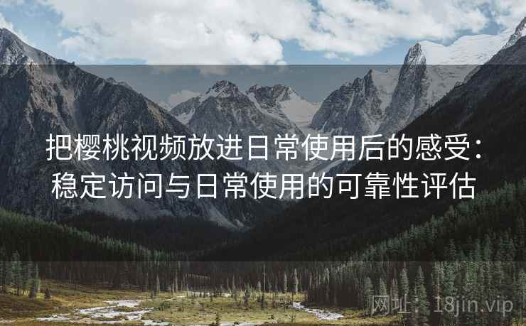 把樱桃视频放进日常使用后的感受:稳定访问与日常使用的可靠性评估 把樱桃视频放进日常使用后的感受:稳定访问与日常使用的可靠性评估