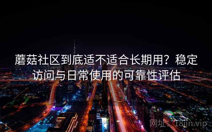 蘑菇社区到底适不适合长期用?稳定访问与日常使用的可靠性评估 蘑菇社区到底适不适合长期用?稳定访问与日常使用的可靠性评估