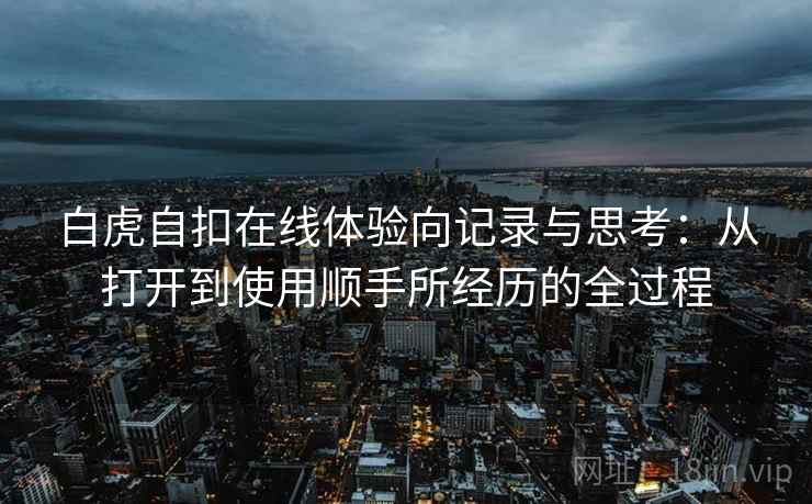 白虎自扣在线体验向记录与思考:从打开到使用顺手所经历的全过程 白虎自扣在线体验向记录与思考:从打开到使用顺手所经历的全过程