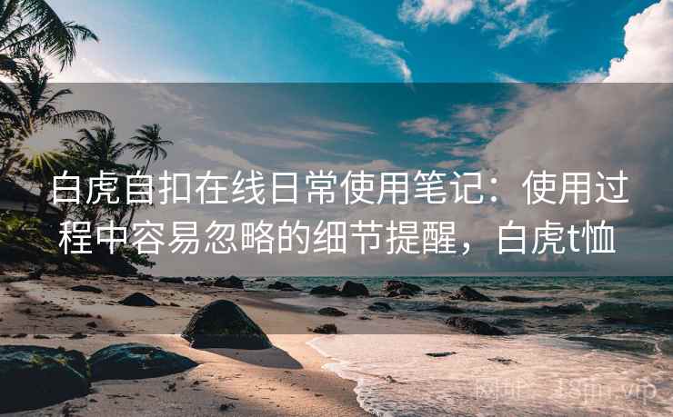 白虎自扣在线日常使用笔记:使用过程中容易忽略的细节提醒,白虎t恤 白虎自扣在线日常使用笔记:使用过程中容易忽略的细节提醒,白虎t恤