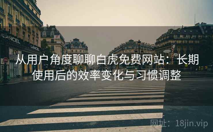 从用户角度聊聊白虎免费网站:长期使用后的效率变化与习惯调整 从用户角度聊聊白虎免费网站:长期使用后的效率变化与习惯调整