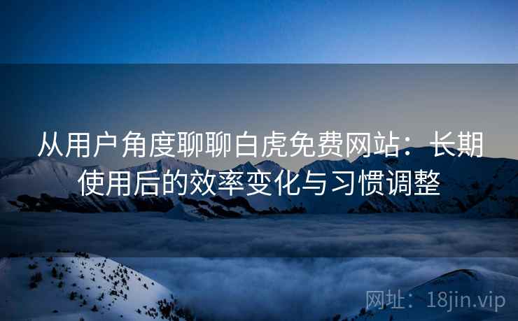 从用户角度聊聊白虎免费网站:长期使用后的效率变化与习惯调整 从用户角度聊聊白虎免费网站:长期使用后的效率变化与习惯调整