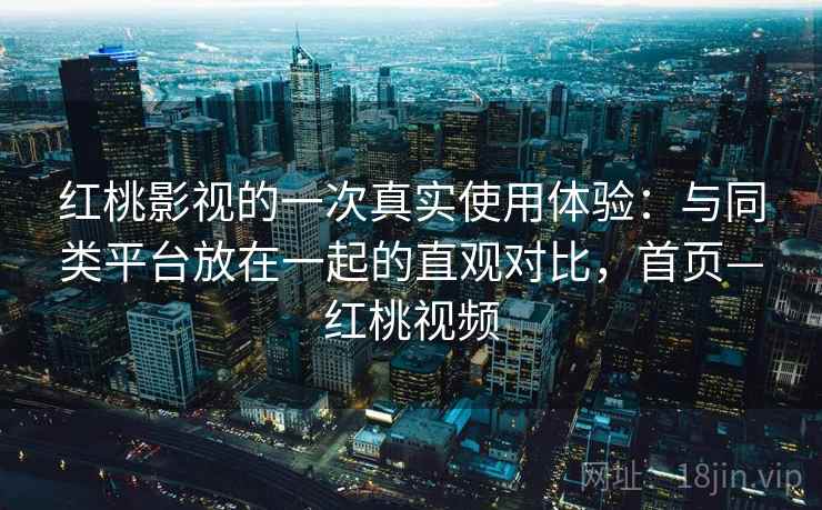 红桃影视的一次真实使用体验:与同类平台放在一起的直观对比,首页—红桃视频 红桃影视的一次真实使用体验:与同类平台放在一起的直观对比,首页—红桃视频