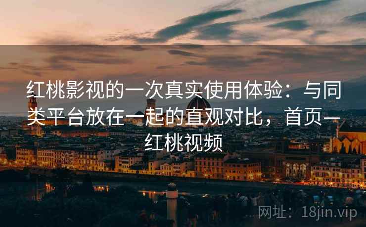 红桃影视的一次真实使用体验:与同类平台放在一起的直观对比,首页—红桃视频 红桃影视的一次真实使用体验:与同类平台放在一起的直观对比,首页—红桃视频