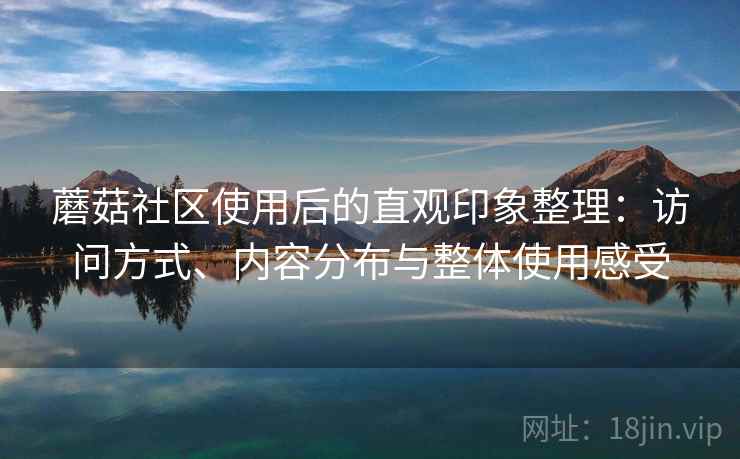蘑菇社区使用后的直观印象整理：访问方式、内容分布与整体使用感受