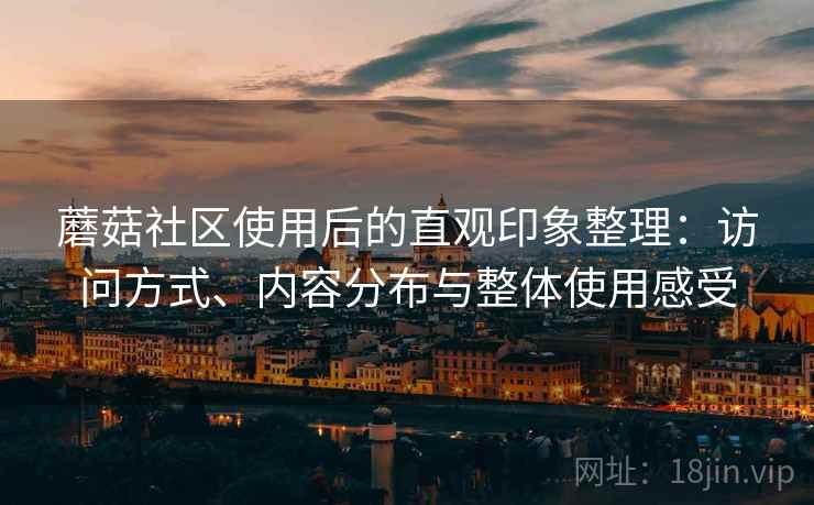 蘑菇社区使用后的直观印象整理：访问方式、内容分布与整体使用感受